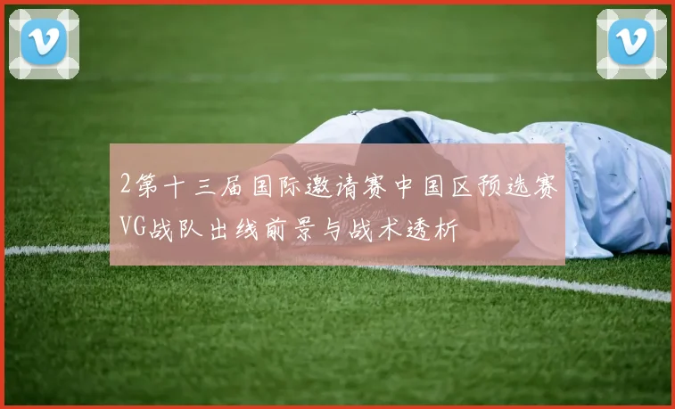 2第十三届国际邀请赛中国区预选赛VG战队出线前景与战术透析
