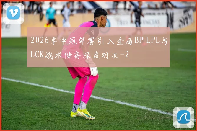 2026季中冠军赛引入全局BP LPL与LCK战术储备深度对决