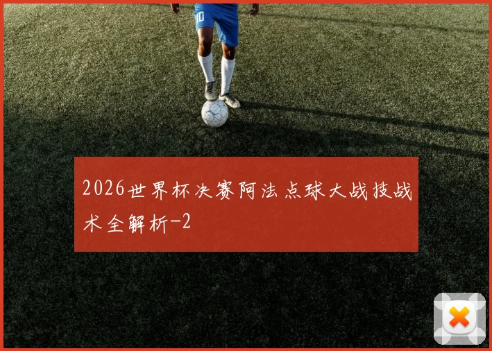 2026世界杯决赛阿法点球大战技战术全解析