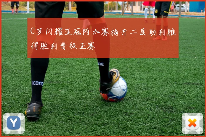 C罗闪耀亚冠附加赛梅开二度助利雅得胜利晋级正赛
