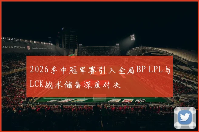 2026季中冠军赛引入全局BP LPL与LCK战术储备深度对决
