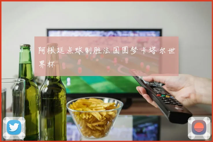 阿根廷点球制胜法国圆梦卡塔尔世界杯