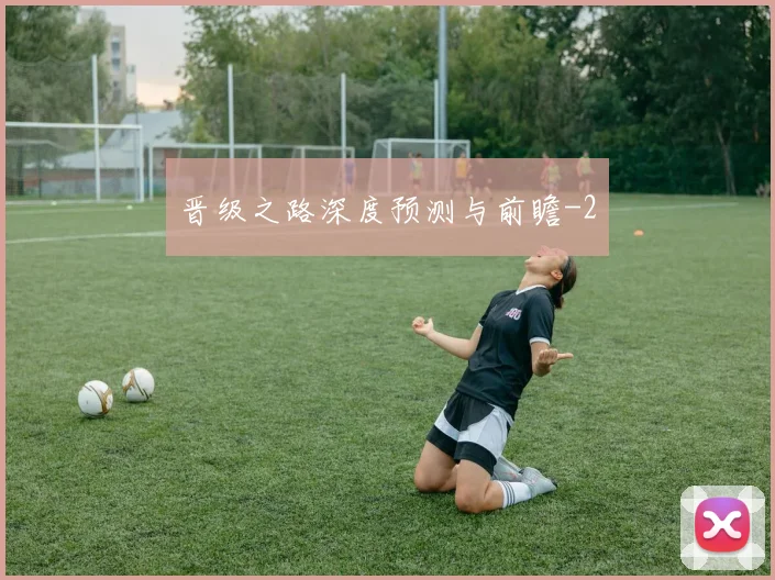 晋级之路深度预测与前瞻