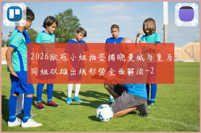 2026欧冠小组抽签揭晓曼城与皇马同组双雄出线形势全面解读