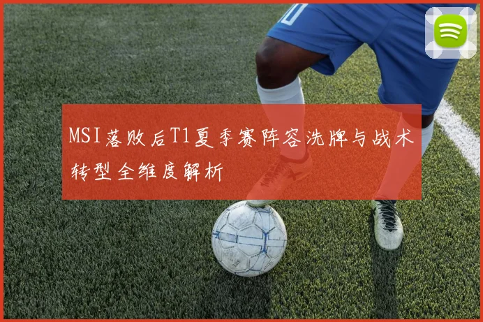 MSI落败后T1夏季赛阵容洗牌与战术转型全维度解析
