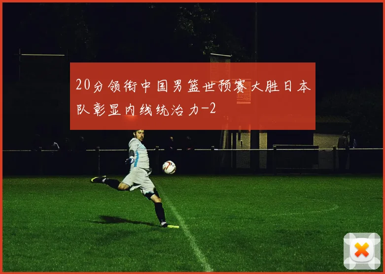 20分领衔中国男篮世预赛大胜日本队彰显内线统治力