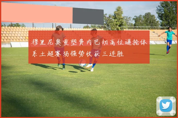 穆里尼奥重塑费内巴切高位逼抢体系土超赛场强势收获三连胜