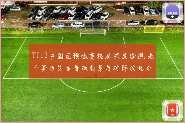 TI13中国区预选赛格局深度透视 老干爹与艾吉晋级前景与对阵攻略全方位解析