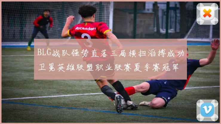 BLG战队强势直落三局横扫滔搏成功卫冕英雄联盟职业联赛夏季赛冠军