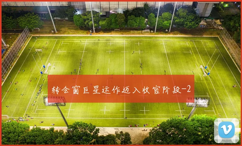 转会窗巨星运作迈入收官阶段