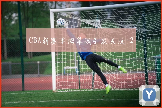 CBA新赛季揭幕战引发关注