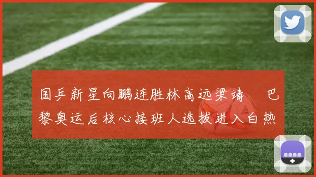 国乒新星向鹏连胜林高远梁靖崑 巴黎奥运后核心接班人选拔进入白热化