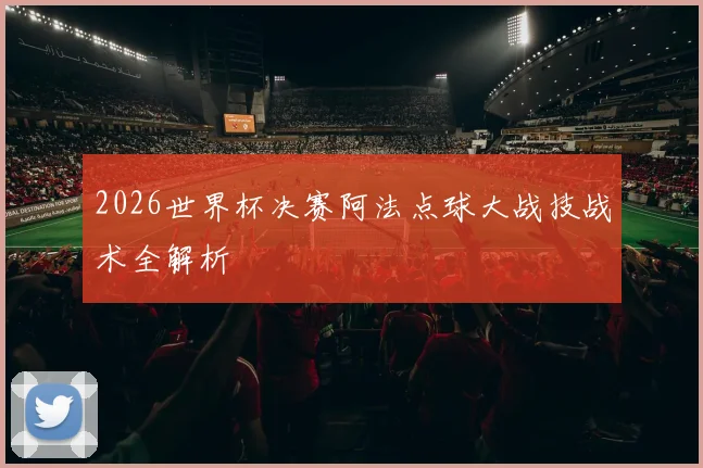 2026世界杯决赛阿法点球大战技战术全解析