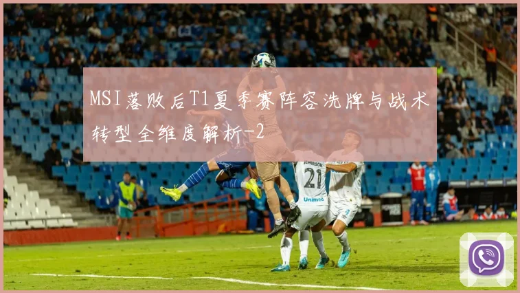MSI落败后T1夏季赛阵容洗牌与战术转型全维度解析