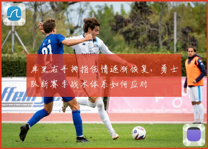 库里右手拇指伤情逐渐恢复，勇士队新赛季战术体系如何应对